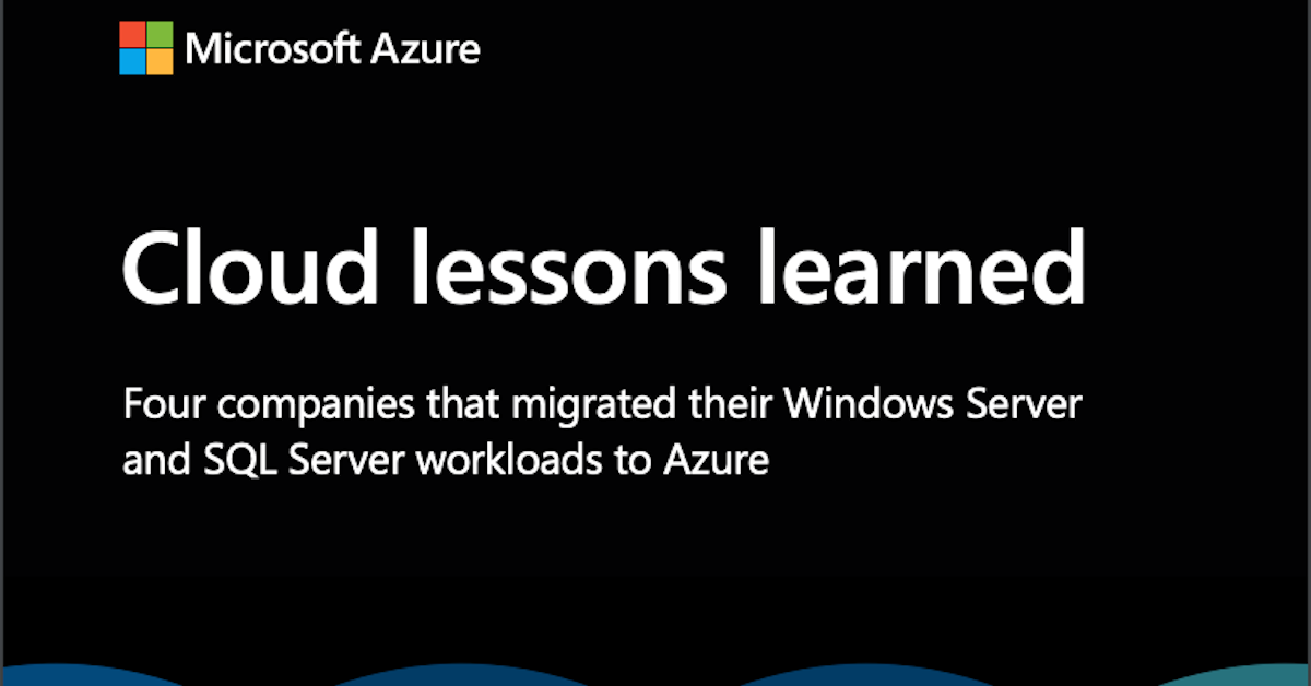 Cloud lessons learned: four companies that migrated their Windows Server and SQL Server workloads to Azure